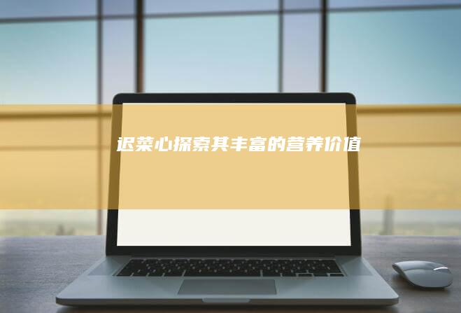 迟菜心：探索其丰富的营养价值